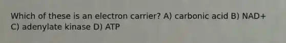 Which of these is an electron carrier? A) carbonic acid B) NAD+ C) adenylate kinase D) ATP