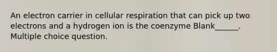 An electron carrier in cellular respiration that can pick up two electrons and a hydrogen ion is the coenzyme Blank______. Multiple choice question.