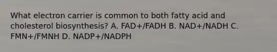 What electron carrier is common to both fatty acid and cholesterol biosynthesis? A. FAD+/FADH B. NAD+/NADH C. FMN+/FMNH D. NADP+/NADPH