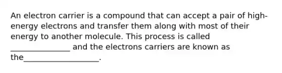 An electron carrier is a compound that can accept a pair of high-energy electrons and transfer them along with most of their energy to another molecule. This process is called _______________ and the electrons carriers are known as the___________________.