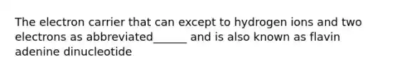 The electron carrier that can except to hydrogen ions and two electrons as abbreviated______ and is also known as flavin adenine dinucleotide