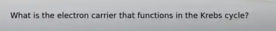 What is the electron carrier that functions in the <a href='https://www.questionai.com/knowledge/kqfW58SNl2-krebs-cycle' class='anchor-knowledge'>krebs cycle</a>?