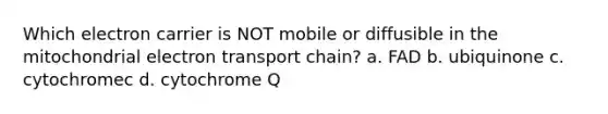 Which electron carrier is NOT mobile or diffusible in the mitochondrial electron transport chain? a. FAD b. ubiquinone c. cytochromec d. cytochrome Q