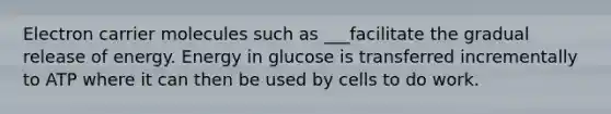 Electron carrier molecules such as ___facilitate the gradual release of energy. Energy in glucose is transferred incrementally to ATP where it can then be used by cells to do work.