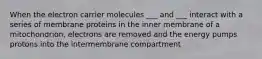 When the electron carrier molecules ___ and ___ interact with a series of membrane proteins in the inner membrane of a mitochondrion, electrons are removed and the energy pumps protons into the intermembrane compartment