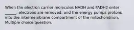 When the electron carrier molecules NADH and FADH2 enter ______, electrons are removed, and the energy pumps protons into the intermembrane compartment of the mitochondrion. Multiple choice question.