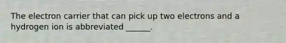 The electron carrier that can pick up two electrons and a hydrogen ion is abbreviated ______.