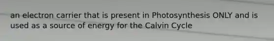 an electron carrier that is present in Photosynthesis ONLY and is used as a source of energy for the Calvin Cycle