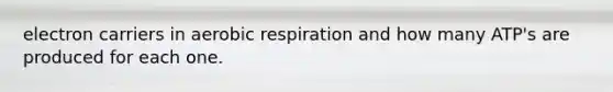 electron carriers in aerobic respiration and how many ATP's are produced for each one.