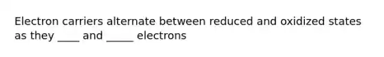 Electron carriers alternate between reduced and oxidized states as they ____ and _____ electrons