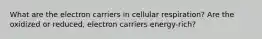 What are the electron carriers in cellular respiration? Are the oxidized or reduced, electron carriers energy-rich?