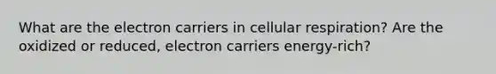 What are the electron carriers in cellular respiration? Are the oxidized or reduced, electron carriers energy-rich?