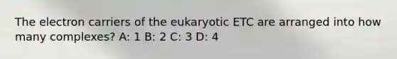 The electron carriers of the eukaryotic ETC are arranged into how many complexes? A: 1 B: 2 C: 3 D: 4