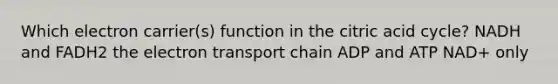 Which electron carrier(s) function in the citric acid cycle? NADH and FADH2 the electron transport chain ADP and ATP NAD+ only