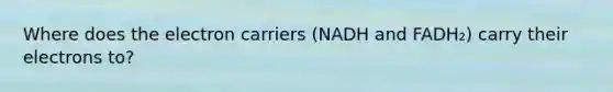 Where does the electron carriers (NADH and FADH₂) carry their electrons to?