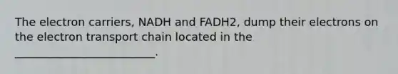 The electron carriers, NADH and FADH2, dump their electrons on the electron transport chain located in the _________________________.