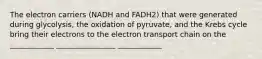 The electron carriers (NADH and FADH2) that were generated during glycolysis, the oxidation of pyruvate, and the Krebs cycle bring their electrons to the electron transport chain on the ____________ ________________ ____________