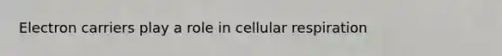 Electron carriers play a role in cellular respiration