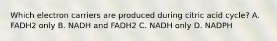 Which electron carriers are produced during citric acid cycle? A. FADH2 only B. NADH and FADH2 C. NADH only D. NADPH