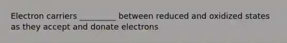 Electron carriers _________ between reduced and oxidized states as they accept and donate electrons