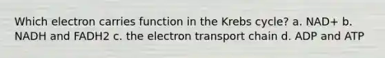 Which electron carries function in the Krebs cycle? a. NAD+ b. NADH and FADH2 c. the electron transport chain d. ADP and ATP