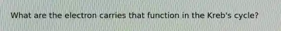 What are the electron carries that function in the Kreb's cycle?