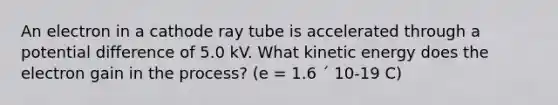 An electron in a cathode ray tube is accelerated through a potential difference of 5.0 kV. What kinetic energy does the electron gain in the process? (e = 1.6 ´ 10-19 C)