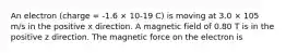 An electron (charge = -1.6 × 10-19 C) is moving at 3.0 × 105 m/s in the positive x direction. A magnetic field of 0.80 T is in the positive z direction. The magnetic force on the electron is