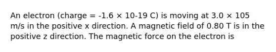 An electron (charge = -1.6 × 10-19 C) is moving at 3.0 × 105 m/s in the positive x direction. A magnetic field of 0.80 T is in the positive z direction. The magnetic force on the electron is