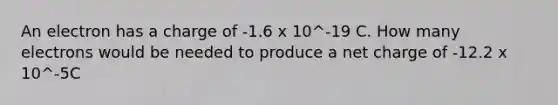 An electron has a charge of -1.6 x 10^-19 C. How many electrons would be needed to produce a net charge of -12.2 x 10^-5C