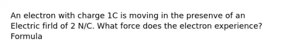 An electron with charge 1C is moving in the presenve of an Electric firld of 2 N/C. What force does the electron experience? Formula