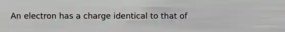 An electron has a charge identical to that of