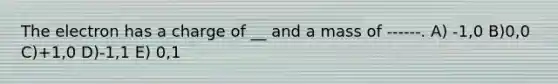 The electron has a charge of __ and a mass of ------. A) -1,0 B)0,0 C)+1,0 D)-1,1 E) 0,1