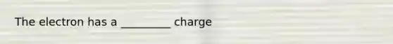 The electron has a _________ charge