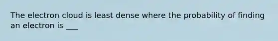 The electron cloud is least dense where the probability of finding an electron is ___