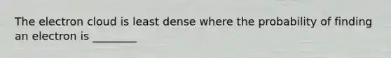 The electron cloud is least dense where the probability of finding an electron is ________