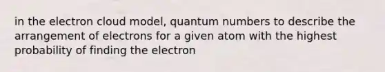 in the electron cloud model, quantum numbers to describe the arrangement of electrons for a given atom with the highest probability of finding the electron