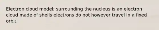 Electron cloud model; surrounding the nucleus is an electron cloud made of shells electrons do not however travel in a fixed orbit