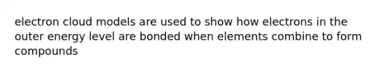electron cloud models are used to show how electrons in the outer energy level are bonded when elements combine to form compounds