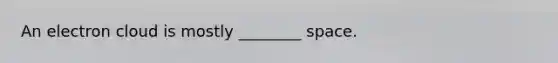 An electron cloud is mostly ________ space.