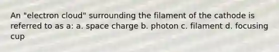 An "electron cloud" surrounding the filament of the cathode is referred to as a: a. space charge b. photon c. filament d. focusing cup