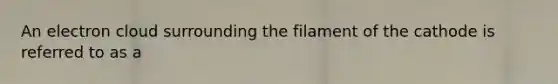 An electron cloud surrounding the filament of the cathode is referred to as a