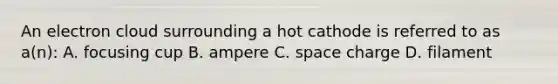 An electron cloud surrounding a hot cathode is referred to as a(n): A. focusing cup B. ampere C. space charge D. filament