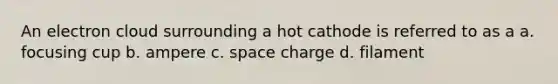 An electron cloud surrounding a hot cathode is referred to as a a. focusing cup b. ampere c. space charge d. filament