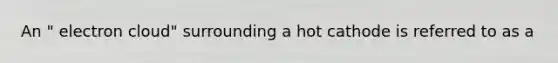 An " electron cloud" surrounding a hot cathode is referred to as a