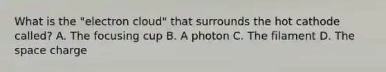 What is the "electron cloud" that surrounds the hot cathode called? A. The focusing cup B. A photon C. The filament D. The space charge