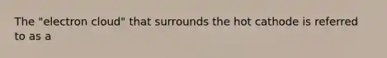 The "electron cloud" that surrounds the hot cathode is referred to as a