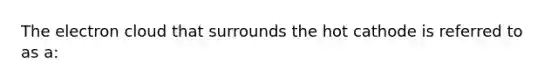 The electron cloud that surrounds the hot cathode is referred to as a: