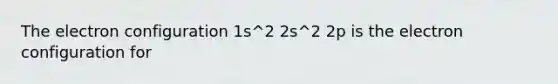 The electron configuration 1s^2 2s^2 2p is the electron configuration for