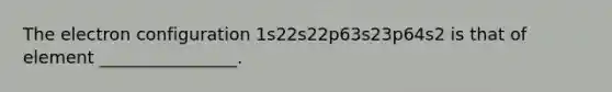 The electron configuration 1s22s22p63s23p64s2 is that of element ________________.